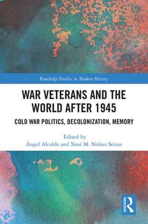 War Veterans and the World after 1945: Cold War Politics, Decolonization, Memory de Ángel Alcalde