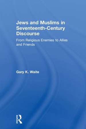 Jews and Muslims in Seventeenth-Century Discourse: From Religious Enemies to Allies and Friends de Gary K. Waite