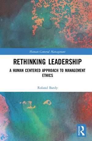 Rethinking Leadership: A Human Centered Approach to Management Ethics de Roland Bardy