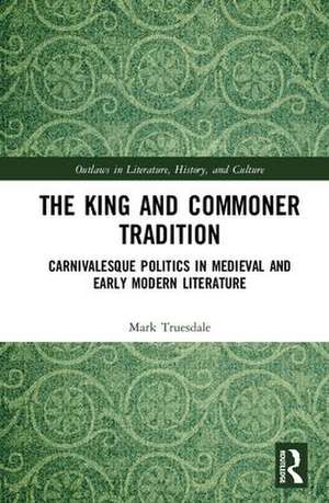 The King and Commoner Tradition: Carnivalesque Politics in Medieval and Early Modern Literature de Mark Truesdale