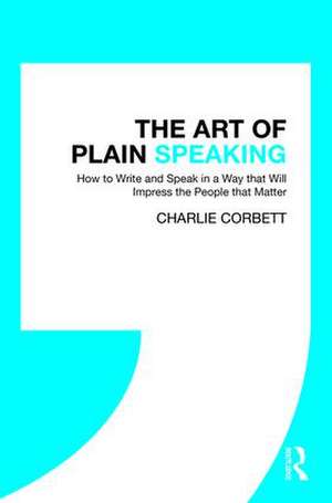 The Art of Plain Speaking: How to Write and Speak in a Way that Will Impress the People that Matter de Charlie Corbett