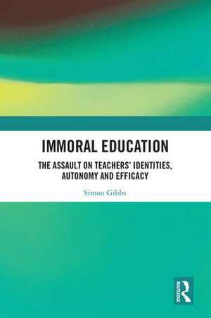 Immoral Education: The Assault on Teachers’ Identities, Autonomy and Efficacy de Simon Gibbs