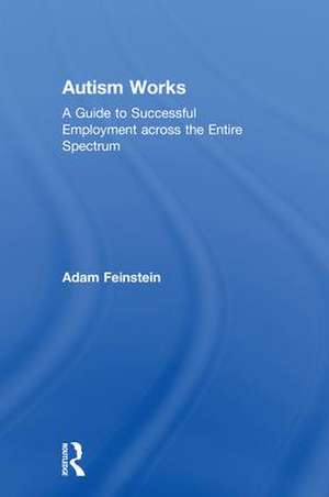 Autism Works: A Guide to Successful Employment across the Entire Spectrum de Adam Feinstein