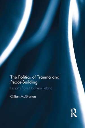 The Politics of Trauma and Peace-Building: Lessons from Northern Ireland de Cillian McGrattan