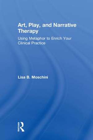 Art, Play, and Narrative Therapy: Using Metaphor to Enrich Your Clinical Practice de Lisa B. Moschini