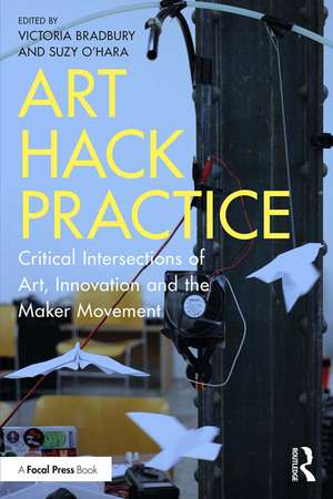 Art Hack Practice: Critical Intersections of Art, Innovation and the Maker Movement de Victoria Bradbury