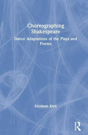 Choreographing Shakespeare: Dance Adaptations of the Plays and Poems de Elizabeth Klett