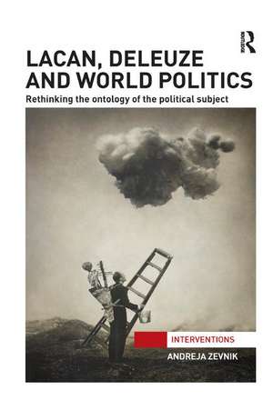 Lacan, Deleuze and World Politics: Rethinking the Ontology of the Political Subject de Andreja Zevnik