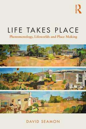 Life Takes Place: Phenomenology, Lifeworlds, and Place Making de David Seamon