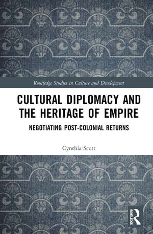 Cultural Diplomacy and the Heritage of Empire: Negotiating Post-Colonial Returns de Cynthia Scott