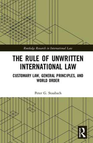 The Rule of Unwritten International Law: Customary Law, General Principles, and World Order de Peter G. Staubach