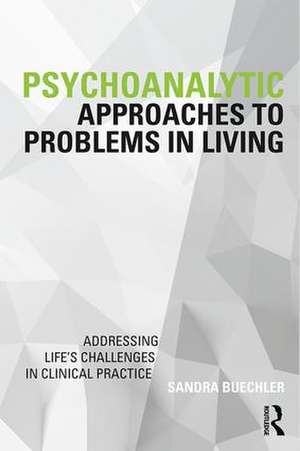 Psychoanalytic Approaches to Problems in Living: Addressing Life's Challenges in Clinical Practice de Sandra Buechler