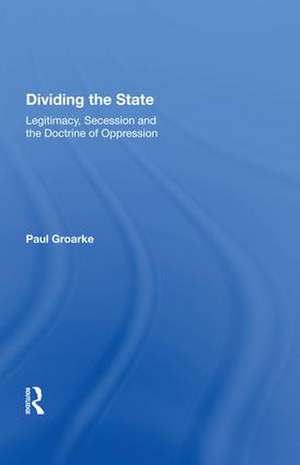 Dividing the State: Legitimacy, Secession and the Doctrine of Oppression de Paul Groarke