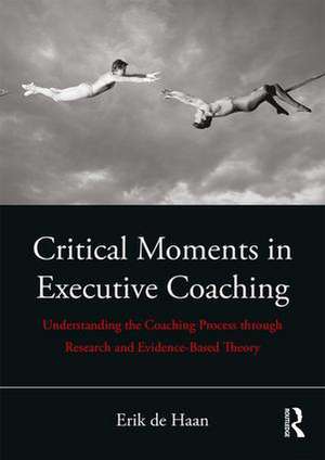 Critical Moments in Executive Coaching: Understanding the Coaching Process through Research and Evidence-Based Theory de Erik de Haan