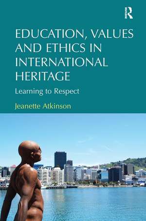 Education, Values and Ethics in International Heritage: Learning to Respect de Jeanette Atkinson