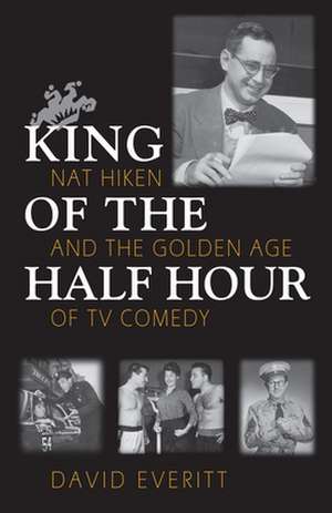 King of the Half Hour: Nat Hiken and the Golden Age of TV Comedy de David Everitt