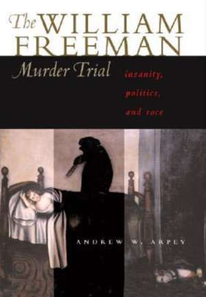 The William Freeman Murder Trial: Insanity, Politics, and Race de Andrew W. Arpey