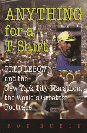 Anything for A T-Shirt: Fred LeBow and the New York City Marathon, the World's Greatest Footrace de Ron Rubin