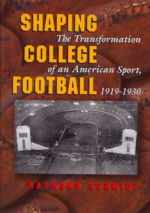 Shaping College Football: The Transformation of an American Sport, 1919-1930 de Raymond Schmidt