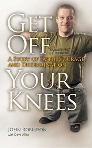 Get Off Your Knees: A Story of Faith, Courage, and Determination de John Robinson