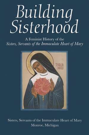 Building Sisterhood: A Feminist History of the Sisters, Servants of the Immaculate Heart of Mary de Immaculate Heart of Mary