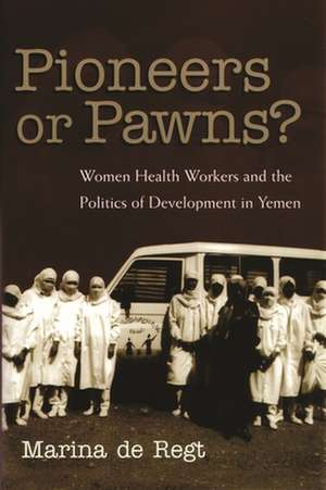 Pioneers or Pawns?: Women Health Workers and the Politics of Development in Yemen de Marina De Regt