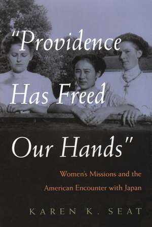 Providence Has Freed Our Hands: Women's Missions and the American Encounter with Japan de Karen K. Seat