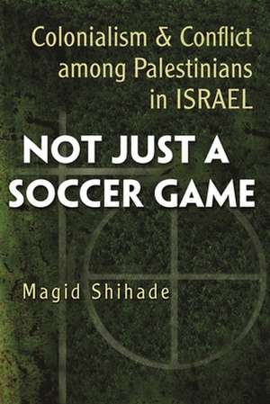 Not Just a Soccer Game: Colonialism and Conflict Among Palestinians in Israel de Magid Shihade