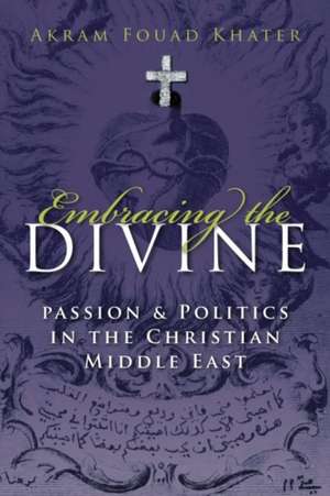 Embracing the Divine: Passion and Politics in the Christian Middle East de Akram Fouad Khater