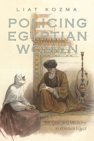 Policing Egyptian Women: Sex, Law, and Medicine in Khedival Egypt de Liat Kozma