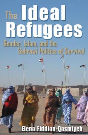 The Ideal Refugees: Gender, Islam, and the Sahrawi Politics of Survival de Elena Fiddian-Qasmiyeh