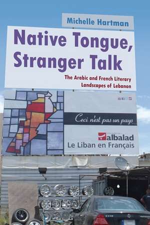 Native Tongue, Stranger Talk: The Arabic and French Literary Landscapes of Lebanon de Michelle Hartman