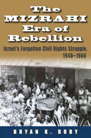 The Mizrahi Era of Rebellion: Israel's Forgotten Civil Rights Struggle 1948-1966 de Bryan K. Roby