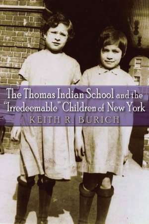 Thomas Indian School and the Irredeemable Children of New York de Keith R. Burich