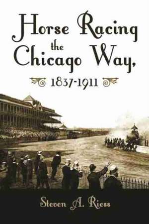 Horse Racing the Chicago Way, 1837-1911 de Steven Riess