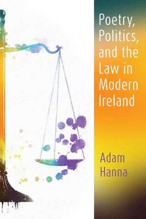 Poetry, Politics, and the Law in Modern Ireland de Adam Hanna