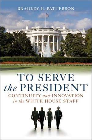 To Serve the President: Continuity and Innovation in the White House Staff de Bradley H. Patterson