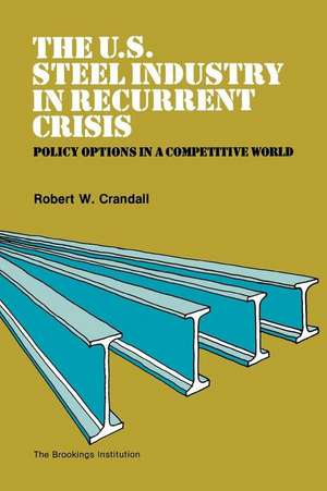 The U.S. Steel Industry in Recurrent Crisis: Policy Options in a Competitive World de Robert Crandall