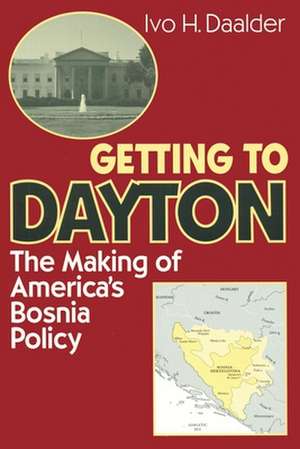 Getting to Dayton: The Making of America's Bosnia Policy de Ivo H. Daalder