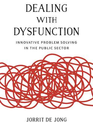 Dealing with Dysfunction: Innovative Problem Solving in the Public Sector de Jorrit de Jong