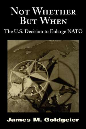 Not Whether But When: The U.S. Decision to Enlarge NATO de James M. Goldgeier