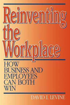 Reinventing the Workplace: How Business and Employees Can Both Win de DAVID LEVINE