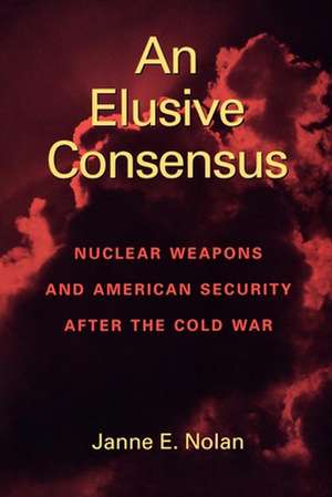 An Elusive Consensus: Nuclear Weapons and American Security after the Cold War de Janne E. Nolan