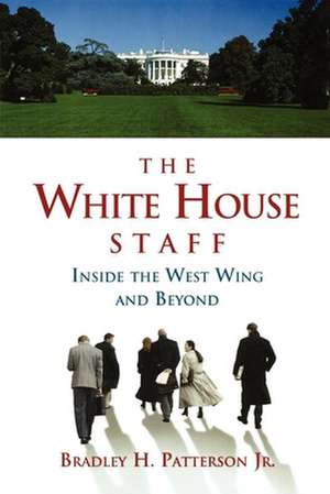 The White House Staff: Inside the West Wing and Beyond de Bradley H. Patterson