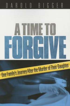 A Time to Forgive: One Family's Journey After the Murder of Their Daughter de Darold Bigger