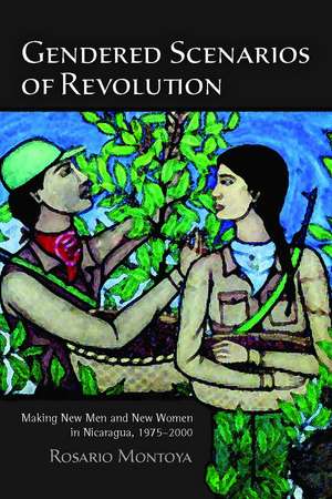 Gendered Scenarios of Revolution: Making New Men and New Women in Nicaragua, 1975–2000 de Rosario Montoya