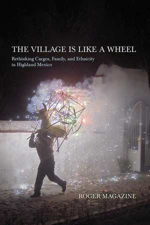 The Village Is Like a Wheel: Rethinking Cargos, Family, and Ethnicity in Highland Mexico de Roger Magazine