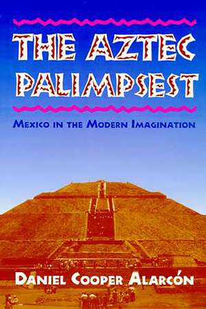 The Aztec Palimpsest: Mexico in the Modern Imagination de Daniel Cooper Alarcón