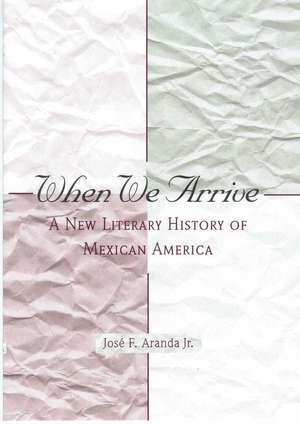 When We Arrive: A New Literary History of Mexican America de José F. Aranda, Jr.