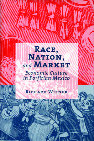 Race, Nation, and Market: Economic Culture in Porfirian Mexico de Richard Weiner